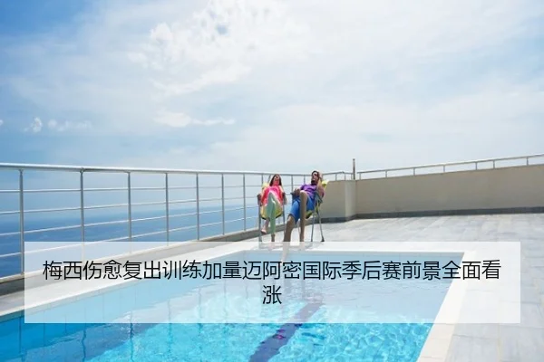 梅西伤愈复出训练加量迈阿密国际季后赛前景全面看涨