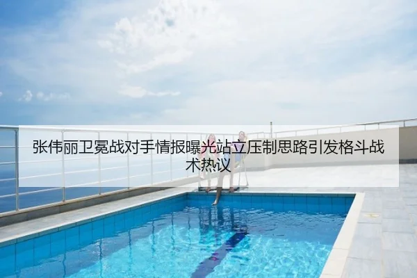 张伟丽卫冕战对手情报曝光站立压制思路引发格斗战术热议